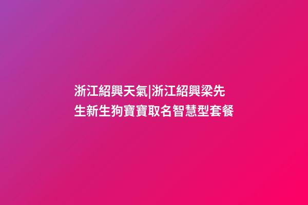 浙江紹興天氣|浙江紹興梁先生新生狗寶寶取名智慧型套餐-第1張-公司起名-玄機派